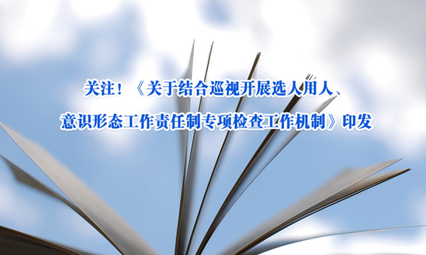 关注！《关于结合巡视开展选人用人、意识形态工作责任制专项检查工作机制》印发