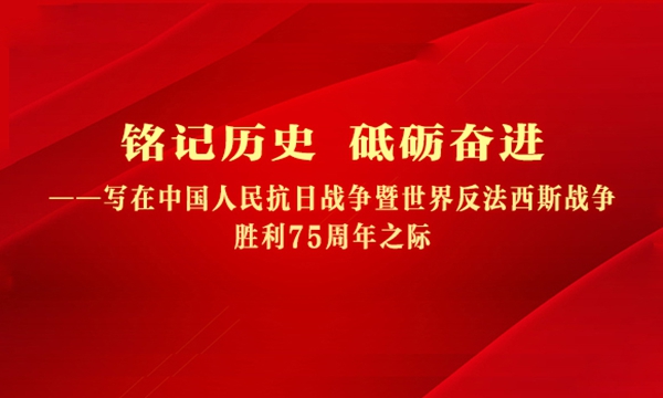 铭记历史 砥砺奋进——写在中国人民抗日战争暨世界反法西斯战争胜利75周年之际