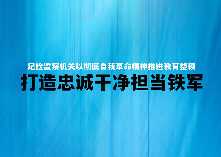 纪检监察机关以彻底自我革命精神推进教育整顿打造忠诚干净担当铁军