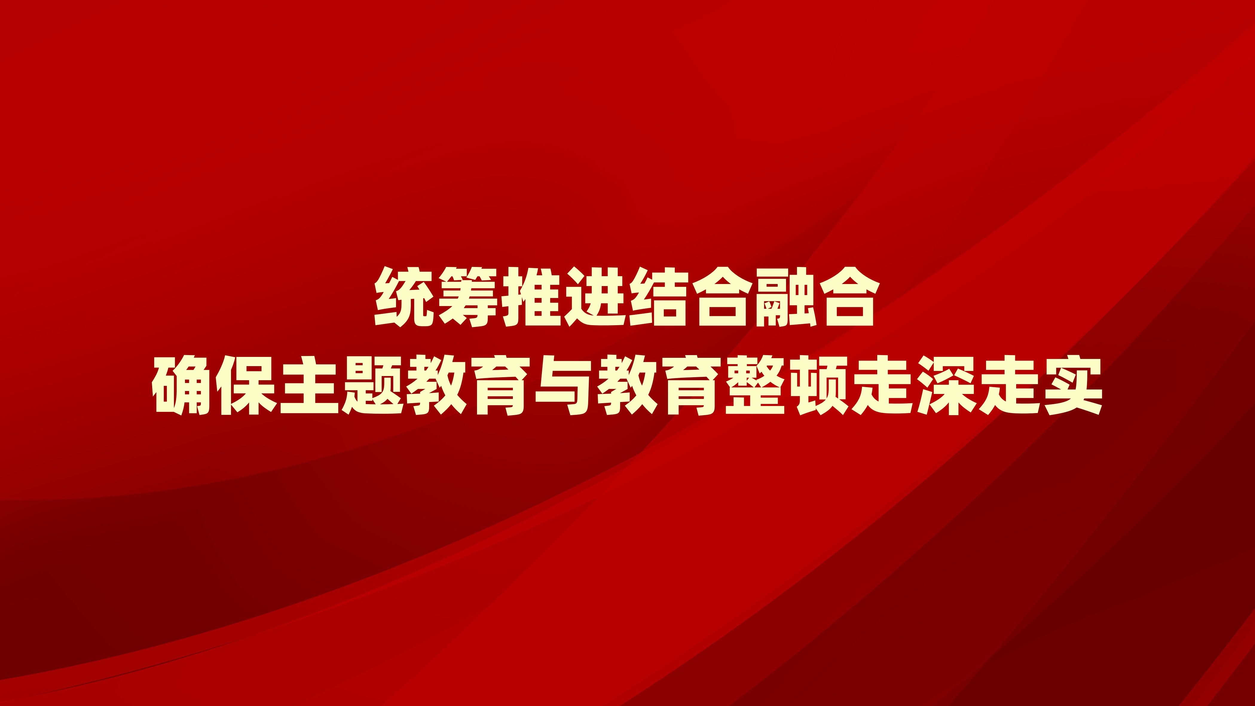 统筹推进结合融合 确保主题教育与教育整顿走深走实