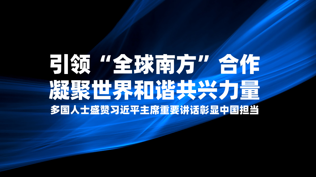 引领“全球南方”合作 凝聚世界和谐共兴力量 多国人士盛赞习近平主席重要讲话彰显中国担当